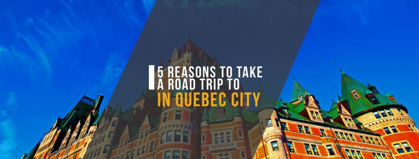 5 Reasons to Take a Road Trip to Quebec City